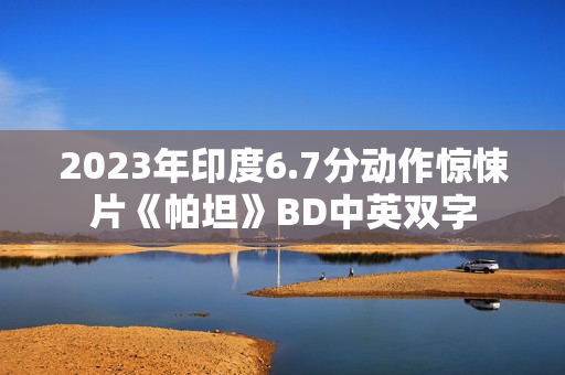 2023年印度6.7分动作惊悚片《帕坦》BD中英双字 2023年印度6.7分动作惊悚片《帕坦》BD中英双字