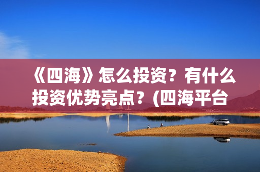 《四海》怎么投资？有什么投资优势亮点？(四海平台教程)