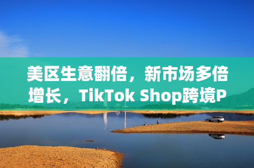 美区生意翻倍，新市场多倍增长，TikTok Shop跨境POP成中国品牌出海新主场(美区收税)