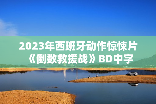 2023年西班牙动作惊悚片《倒数救援战》BD中字 2023年西班牙动作惊悚片《倒数救援战》BD中字