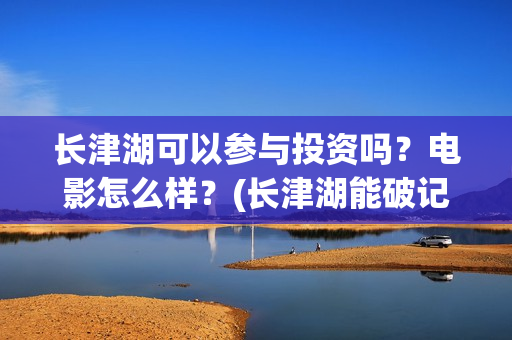 长津湖可以参与投资吗？电影怎么样？(长津湖能破记录吗)