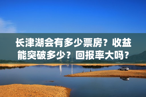 长津湖会有多少票房？收益能突破多少？回报率大吗？(长津湖能有40亿吗)