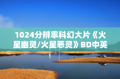 1024分辨率科幻大片《火星幽灵/火星恶灵》BD中英双字