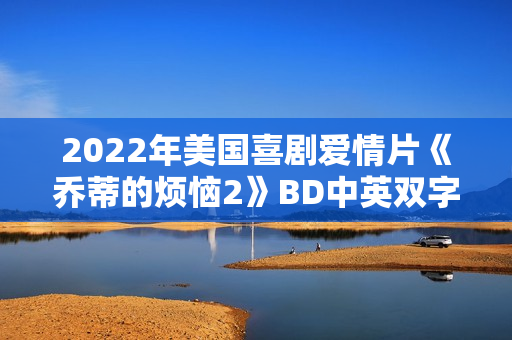 2022年美国喜剧爱情片《乔蒂的烦恼2》BD中英双字