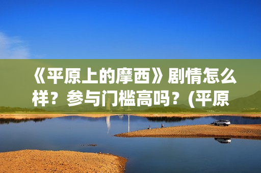 《平原上的摩西》剧情怎么样？参与门槛高吗？(平原上的摩西 电视剧)