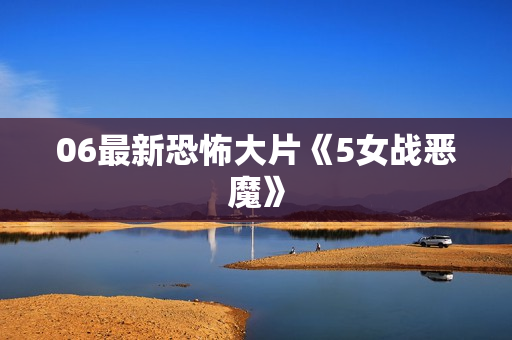 06最新恐怖大片《5女战恶魔》