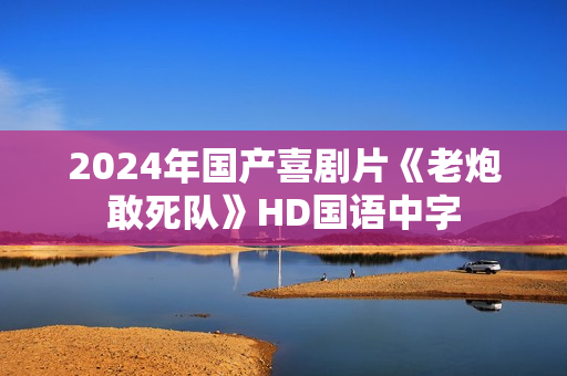 2024年国产喜剧片《老炮敢死队》HD国语中字
