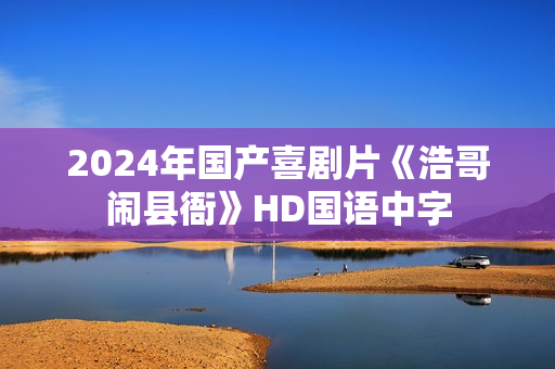 2024年国产喜剧片《浩哥闹县衙》HD国语中字 2024年国产喜剧片《浩哥闹县衙》HD国语中字