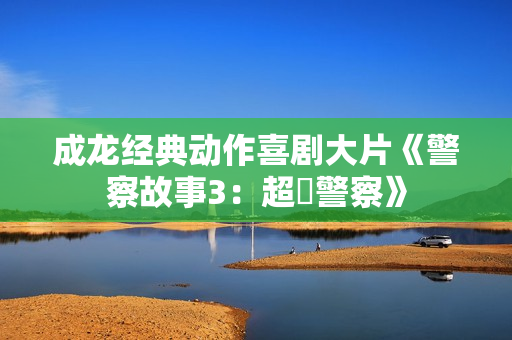 成龙经典动作喜剧大片《警察故事3：超級警察》