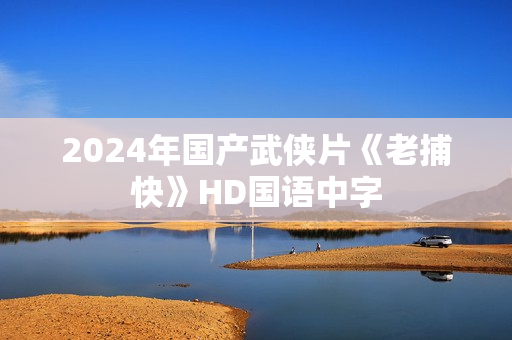 2024年国产武侠片《老捕快》HD国语中字