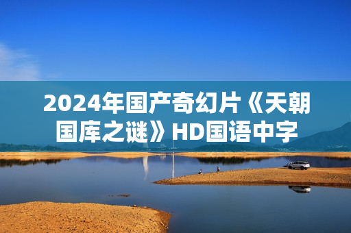 2024年国产奇幻片《天朝国库之谜》HD国语中字
