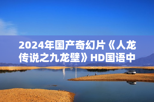2024年国产奇幻片《人龙传说之九龙壁》HD国语中字