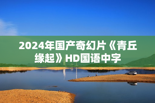 2024年国产奇幻片《青丘缘起》HD国语中字 2024年国产奇幻片《青丘缘起》HD国语中字