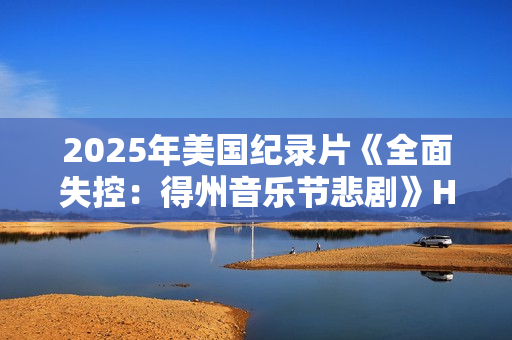 2025年美国纪录片《全面失控：得州音乐节悲剧》HD英语中字