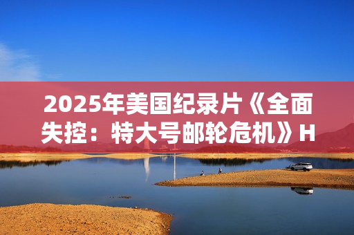 2025年美国纪录片《全面失控：特大号邮轮危机》HD英语中字
