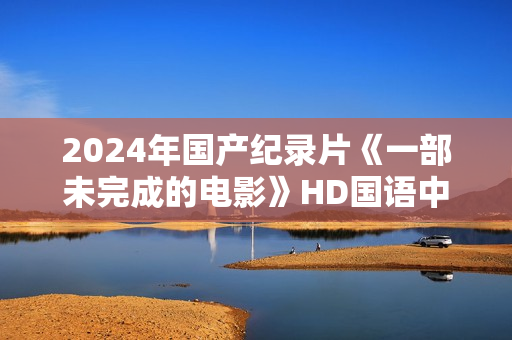 2024年国产纪录片《一部未完成的电影》HD国语中字