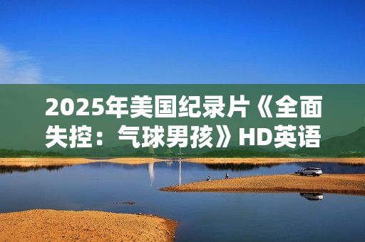 2025年美国纪录片《全面失控：气球男孩》HD英语中字