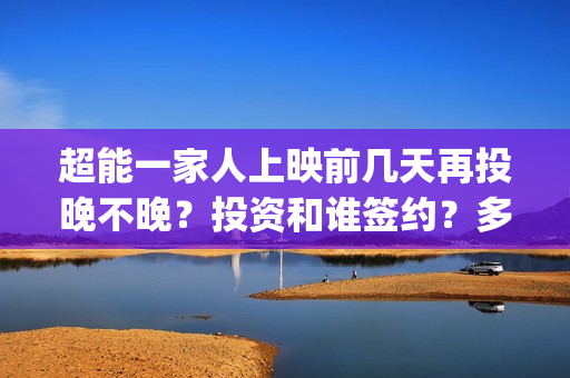 超能一家人上映前几天再投晚不晚？投资和谁签约？多久上映？(超能一家人上映了吗)