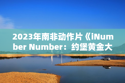 2023年南非动作片《iNumber Number:约堡黄金大劫案》BD中英双字 2023年南非动作片《iNumber Number:约堡黄金大劫案》BD中英双字