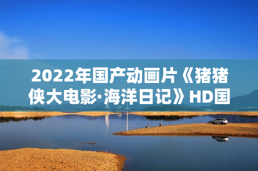 2022年国产动画片《猪猪侠大电影·海洋日记》HD国语中字