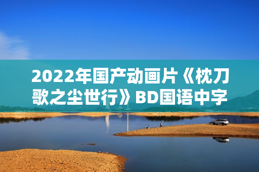 2022年国产动画片《枕刀歌之尘世行》BD国语中字