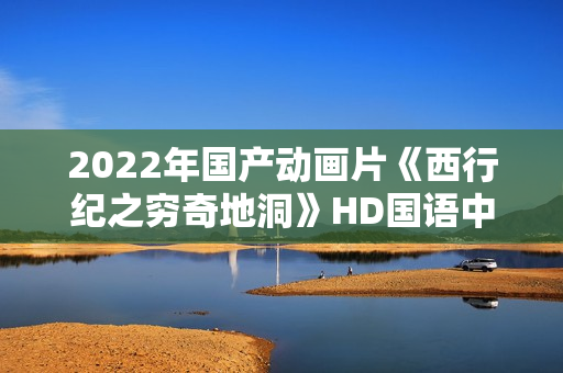 2022年国产动画片《西行纪之穷奇地洞》HD国语中字 2022年国产动画片《西行纪之穷奇地洞》HD国语中字