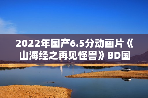 2022年国产6.5分动画片《山海经之再见怪兽》BD国语中字 2022年国产6.5分动画片《山海经之再见怪兽》BD国语中字