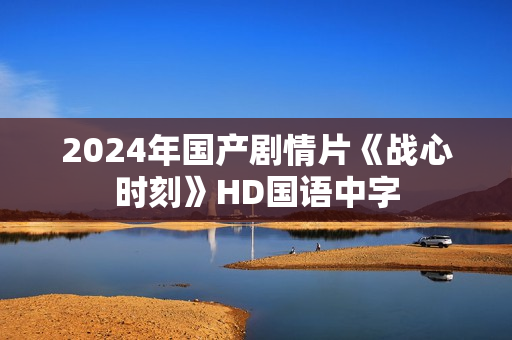 2024年国产剧情片《战心时刻》HD国语中字 2024年国产剧情片《战心时刻》HD国语中字