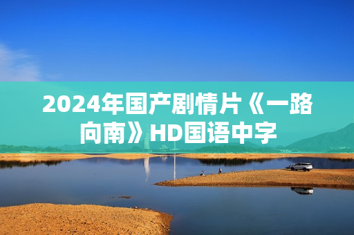 2024年国产剧情片《一路向南》HD国语中字 2024年国产剧情片《一路向南》HD国语中字