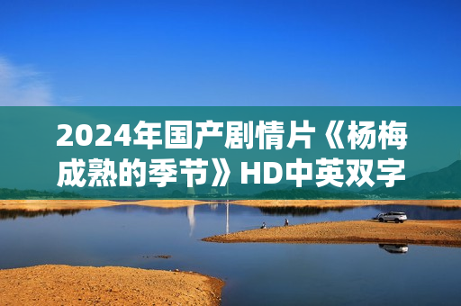 2024年国产剧情片《杨梅成熟的季节》HD中英双字 2024年国产剧情片《杨梅成熟的季节》HD中英双字