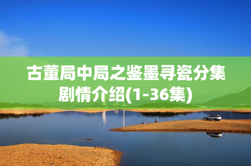 古董局中局之鉴墨寻瓷分集剧情介绍(1-36集) 古董局中局之鉴墨寻瓷分集剧情介绍(1-36集)