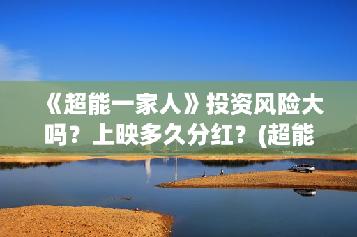 《超能一家人》投资风险大吗？上映多久分红？(超能一家人免费播放国语开心麻花)