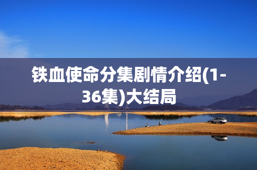 铁血使命分集剧情介绍(1-36集)大结局