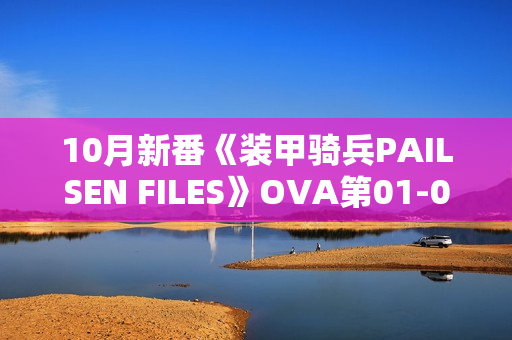 10月新番《装甲骑兵PAILSEN FILES》OVA第01-02话 10月新番《装甲骑兵PAILSEN FILES》OVA第01-02话