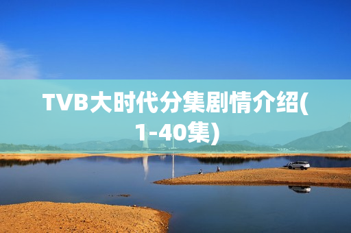 TVB大时代分集剧情介绍(1-40集) TVB大时代分集剧情介绍(1-40集)