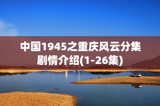 中国1945之重庆风云分集剧情介绍(1-26集)