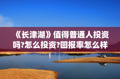 《长津湖》值得普通人投资吗?怎么投资?回报率怎么样？(《长津湖》值得观看吗)