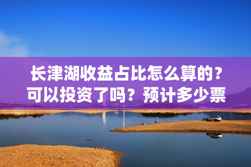 长津湖收益占比怎么算的？可以投资了吗？预计多少票房？(长津湖投资收益)