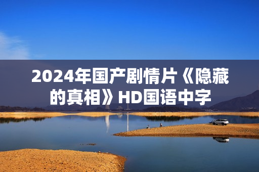 2024年国产剧情片《隐藏的真相》HD国语中字 2024年国产剧情片《隐藏的真相》HD国语中字