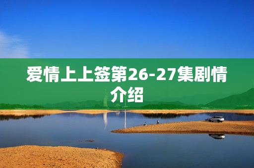 爱情上上签第26-27集剧情介绍