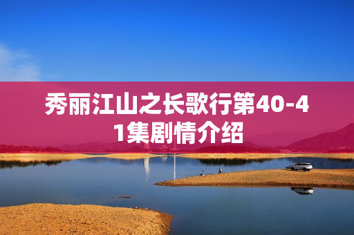 秀丽江山之长歌行第40-41集剧情介绍