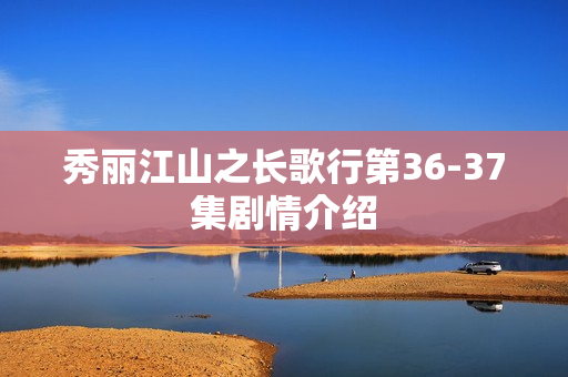 秀丽江山之长歌行第36-37集剧情介绍