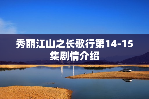 秀丽江山之长歌行第14-15集剧情介绍