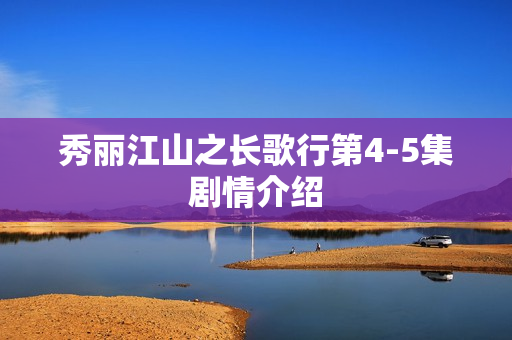 秀丽江山之长歌行第4-5集剧情介绍