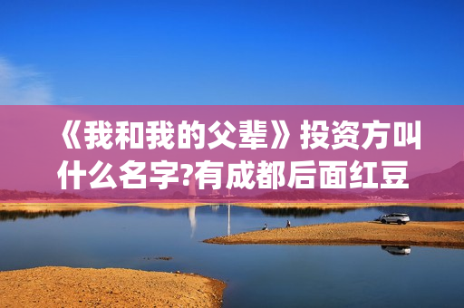 《我和我的父辈》投资方叫什么名字?有成都后面红豆阁吗?(《我和我的父辈》)
