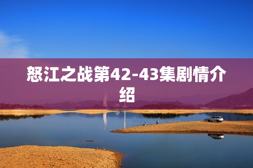 怒江之战第42-43集剧情介绍