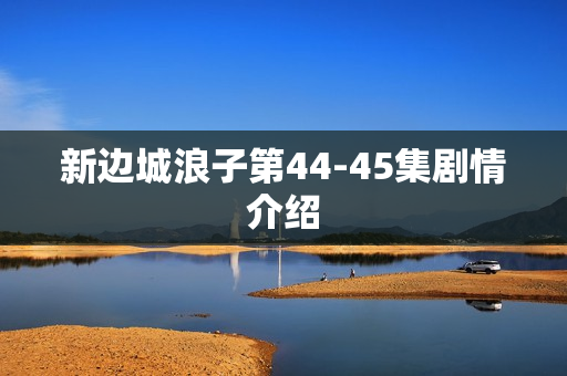 新边城浪子第44-45集剧情介绍