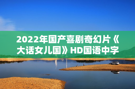 2022年国产喜剧奇幻片《大话女儿国》HD国语中字 2022年国产喜剧奇幻片《大话女儿国》HD国语中字