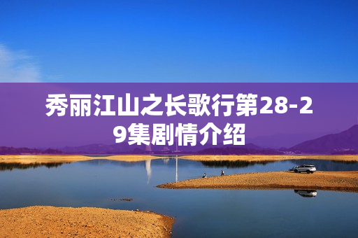 秀丽江山之长歌行第28-29集剧情介绍
