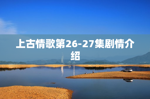 上古情歌第26-27集剧情介绍